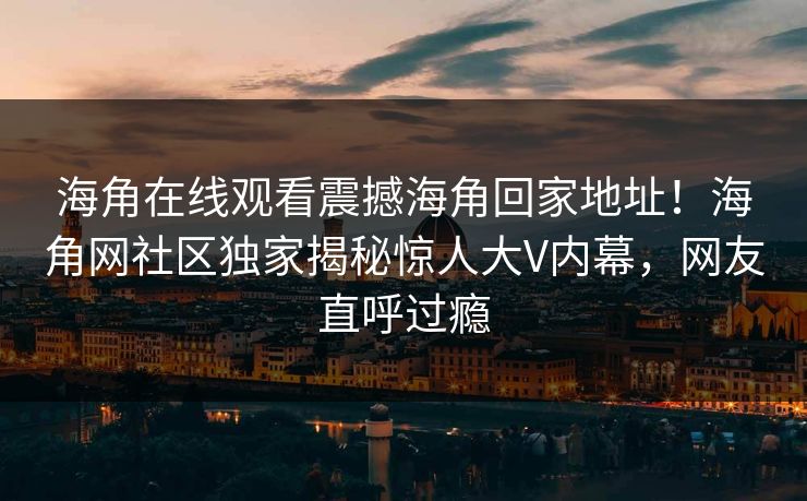 海角在线观看震撼海角回家地址！海角网社区独家揭秘惊人大V内幕，网友直呼过瘾