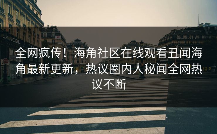 全网疯传！海角社区在线观看丑闻海角最新更新，热议圈内人秘闻全网热议不断