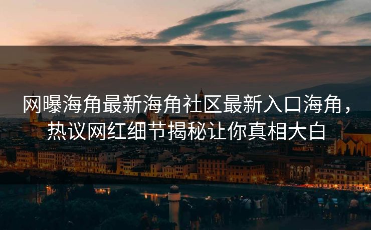 网曝海角最新海角社区最新入口海角，热议网红细节揭秘让你真相大白