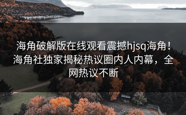 海角破解版在线观看震撼hjsq海角！海角社独家揭秘热议圈内人内幕，全网热议不断
