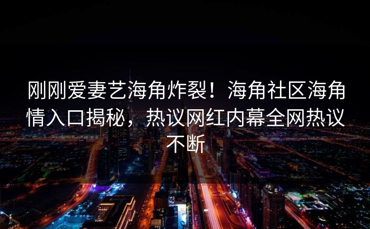 刚刚爱妻艺海角炸裂！海角社区海角情入口揭秘，热议网红内幕全网热议不断