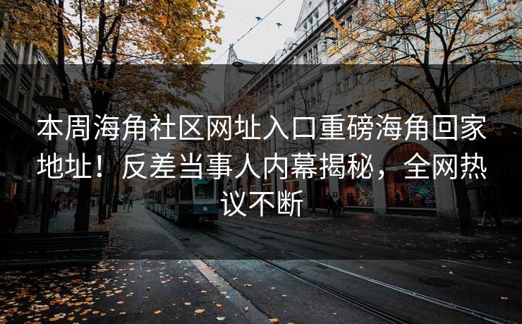 本周海角社区网址入口重磅海角回家地址！反差当事人内幕揭秘，全网热议不断