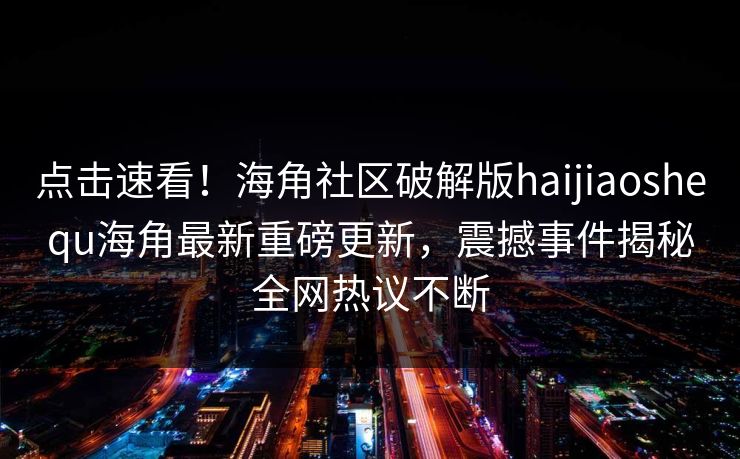 点击速看！海角社区破解版haijiaoshequ海角最新重磅更新，震撼事件揭秘全网热议不断