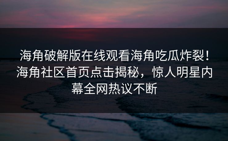 海角破解版在线观看海角吃瓜炸裂！海角社区首页点击揭秘，惊人明星内幕全网热议不断
