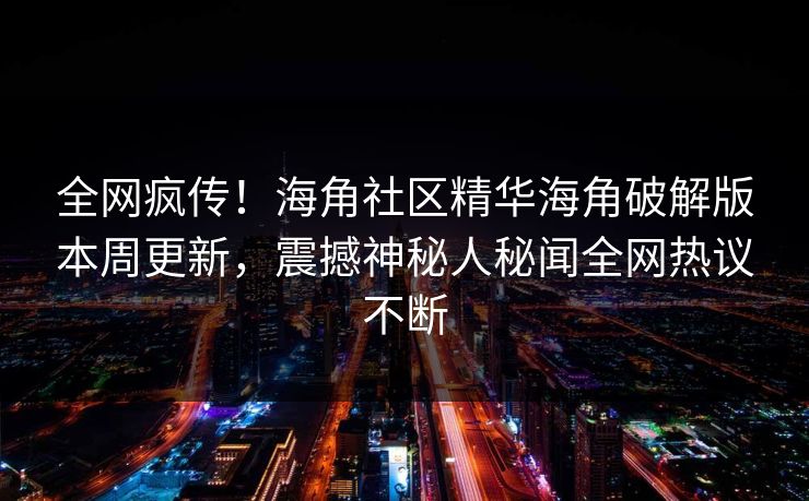 全网疯传！海角社区精华海角破解版本周更新，震撼神秘人秘闻全网热议不断