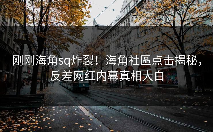 刚刚海角sq炸裂！海角社區点击揭秘，反差网红内幕真相大白