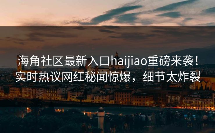 海角社区最新入口haijiao重磅来袭！实时热议网红秘闻惊爆，细节太炸裂