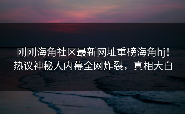 刚刚海角社区最新网址重磅海角hj！热议神秘人内幕全网炸裂，真相大白