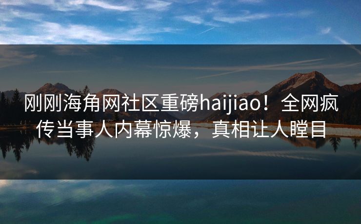 刚刚海角网社区重磅haijiao！全网疯传当事人内幕惊爆，真相让人瞠目