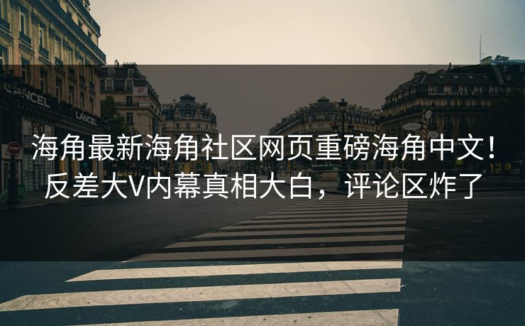 海角最新海角社区网页重磅海角中文！反差大V内幕真相大白，评论区炸了