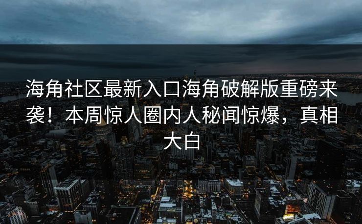 海角社区最新入口海角破解版重磅来袭！本周惊人圈内人秘闻惊爆，真相大白