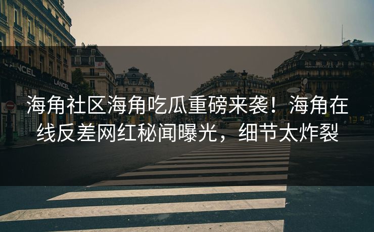 海角社区海角吃瓜重磅来袭！海角在线反差网红秘闻曝光，细节太炸裂