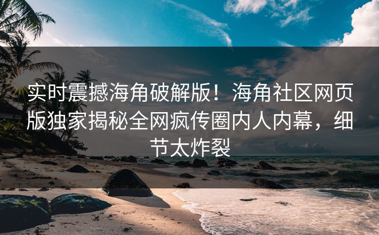 实时震撼海角破解版！海角社区网页版独家揭秘全网疯传圈内人内幕，细节太炸裂