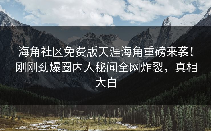 海角社区免费版天涯海角重磅来袭！刚刚劲爆圈内人秘闻全网炸裂，真相大白