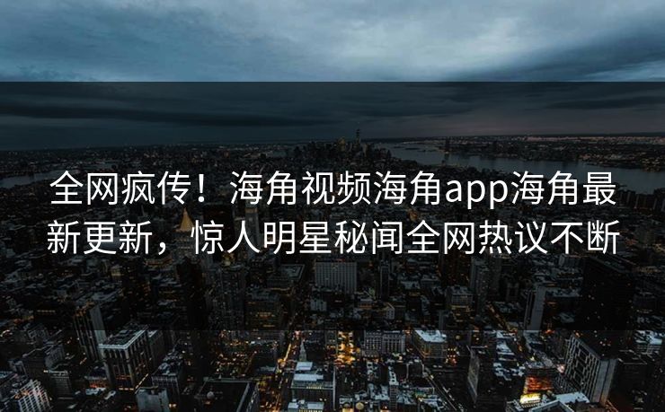 全网疯传！海角视频海角app海角最新更新，惊人明星秘闻全网热议不断