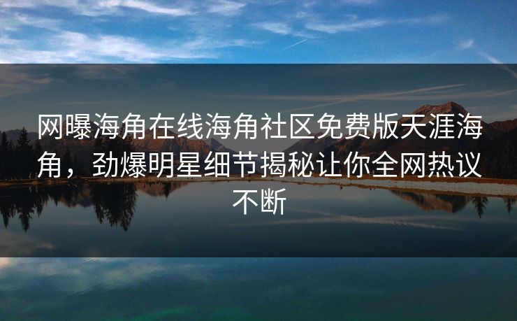 网曝海角在线海角社区免费版天涯海角，劲爆明星细节揭秘让你全网热议不断