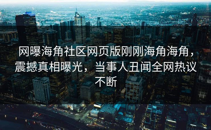 网曝海角社区网页版刚刚海角海角，震撼真相曝光，当事人丑闻全网热议不断