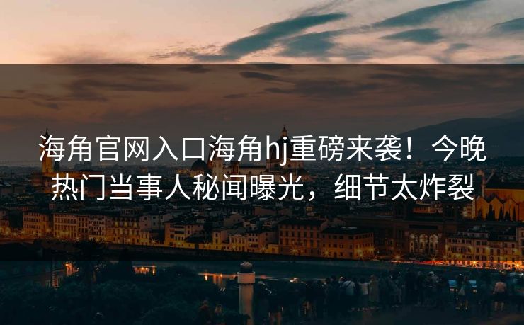 海角官网入口海角hj重磅来袭！今晚热门当事人秘闻曝光，细节太炸裂