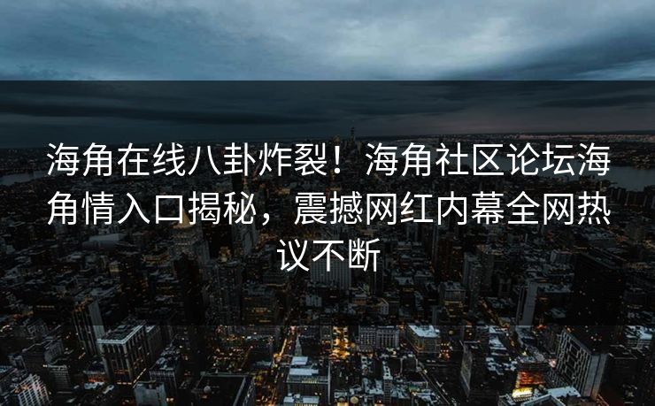 海角在线八卦炸裂！海角社区论坛海角情入口揭秘，震撼网红内幕全网热议不断