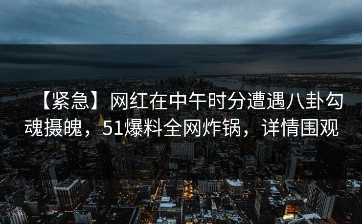【紧急】网红在中午时分遭遇八卦勾魂摄魄，51爆料全网炸锅，详情围观