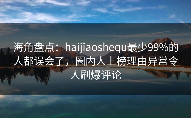 海角盘点：haijiaoshequ最少99%的人都误会了，圈内人上榜理由异常令人刷爆评论