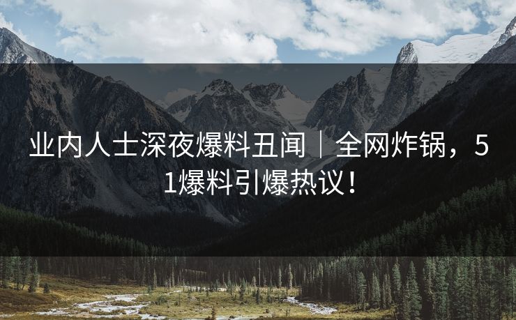 业内人士深夜爆料丑闻｜全网炸锅，51爆料引爆热议！