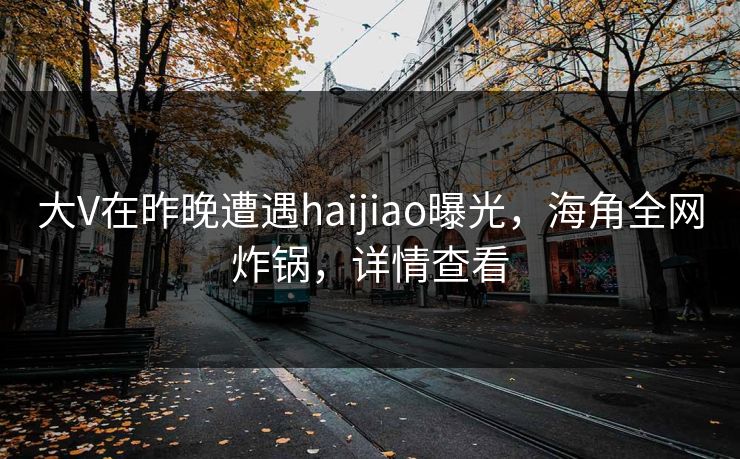 大V在昨晚遭遇haijiao曝光，海角全网炸锅，详情查看