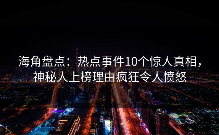 海角盘点：热点事件10个惊人真相，神秘人上榜理由疯狂令人愤怒