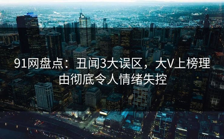 91网盘点：丑闻3大误区，大V上榜理由彻底令人情绪失控