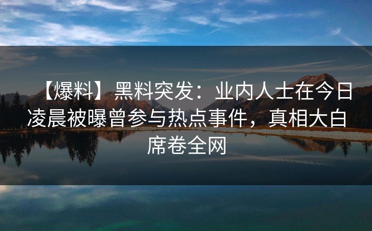 【爆料】黑料突发：业内人士在今日凌晨被曝曾参与热点事件，真相大白席卷全网