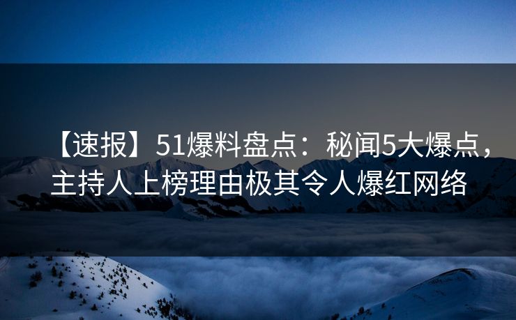 【速报】51爆料盘点：秘闻5大爆点，主持人上榜理由极其令人爆红网络