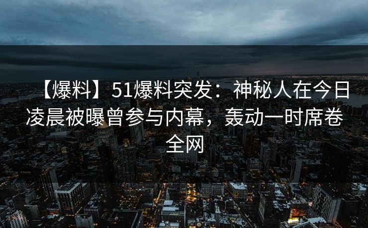 【爆料】51爆料突发：神秘人在今日凌晨被曝曾参与内幕，轰动一时席卷全网