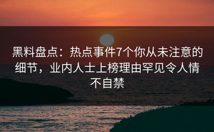 黑料盘点：热点事件7个你从未注意的细节，业内人士上榜理由罕见令人情不自禁