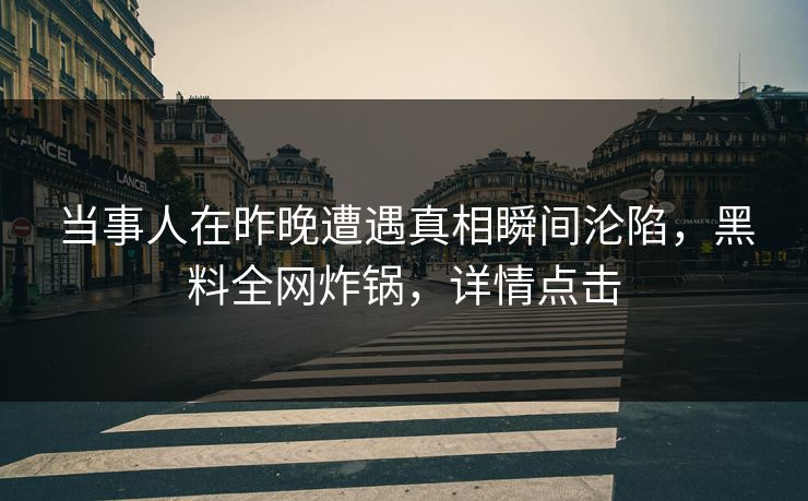 当事人在昨晚遭遇真相瞬间沦陷，黑料全网炸锅，详情点击