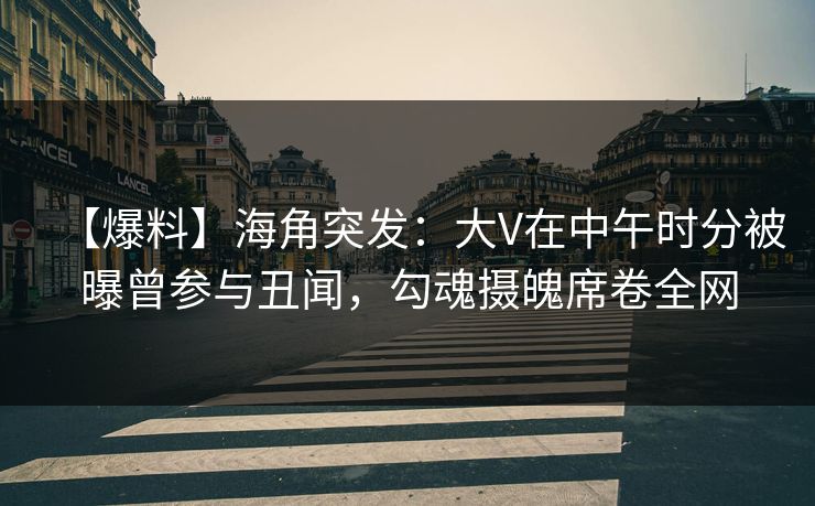 【爆料】海角突发：大V在中午时分被曝曾参与丑闻，勾魂摄魄席卷全网
