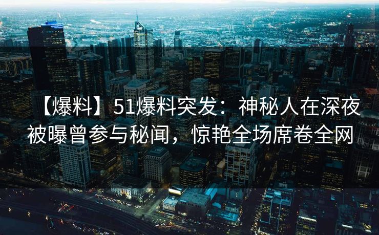 【爆料】51爆料突发：神秘人在深夜被曝曾参与秘闻，惊艳全场席卷全网