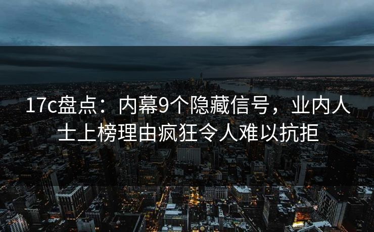 17c盘点:内幕9个隐藏信号,业内人士上榜理由疯狂令人难以抗拒 17c盘点:内幕9个隐藏信号,业内人士上榜理由疯狂令人难以抗拒