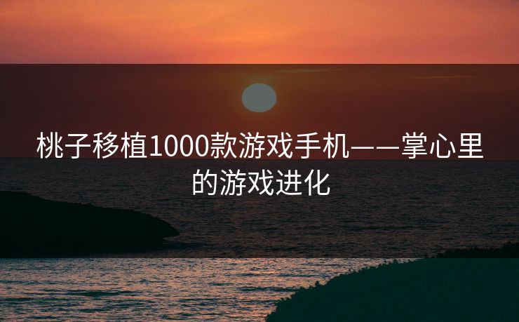 桃子移植1000款游戏手机——掌心里的游戏进化