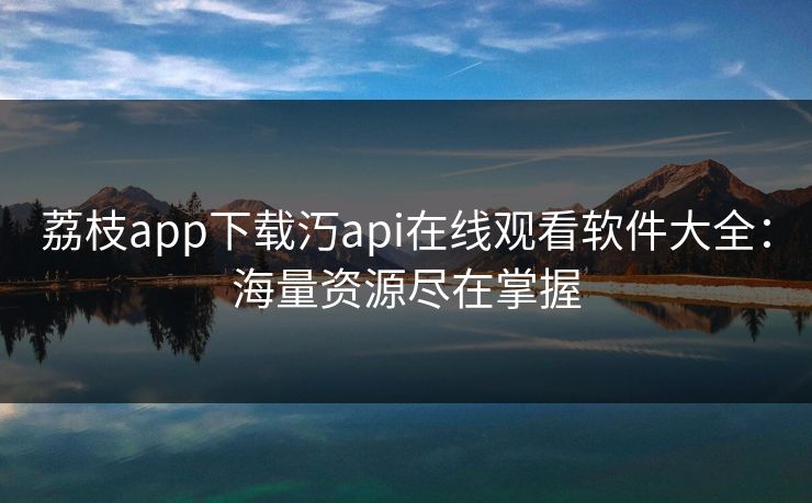 荔枝app下载汅api在线观看软件大全：海量资源尽在掌握