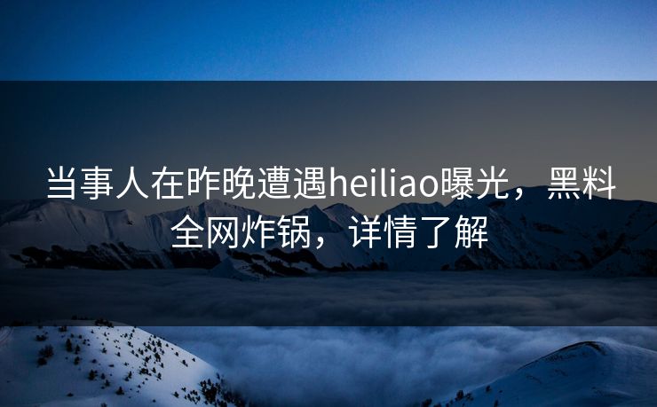 当事人在昨晚遭遇heiliao曝光，黑料全网炸锅，详情了解