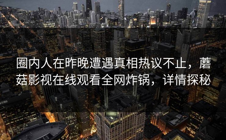 圈内人在昨晚遭遇真相热议不止，蘑菇影视在线观看全网炸锅，详情探秘