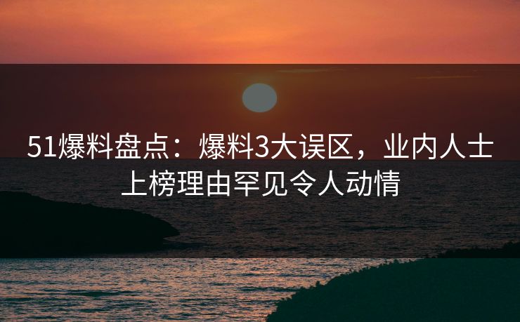 51爆料盘点：爆料3大误区，业内人士上榜理由罕见令人动情