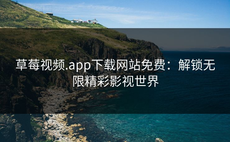 草莓视频.app下载网站免费：解锁无限精彩影视世界