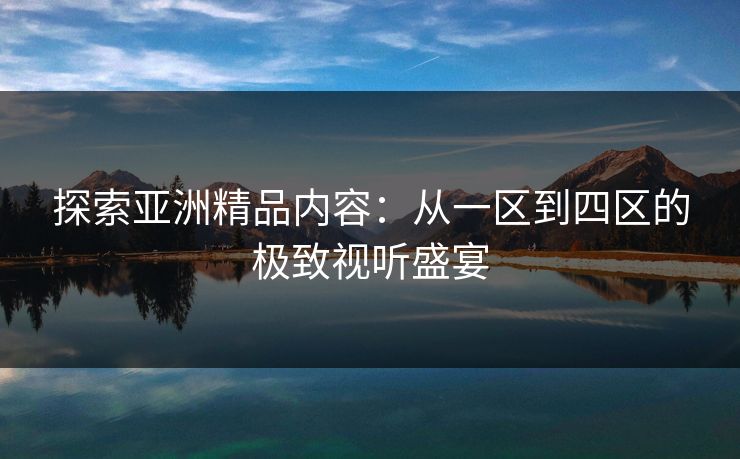 探索亚洲精品内容:从一区到四区的极致视听盛宴