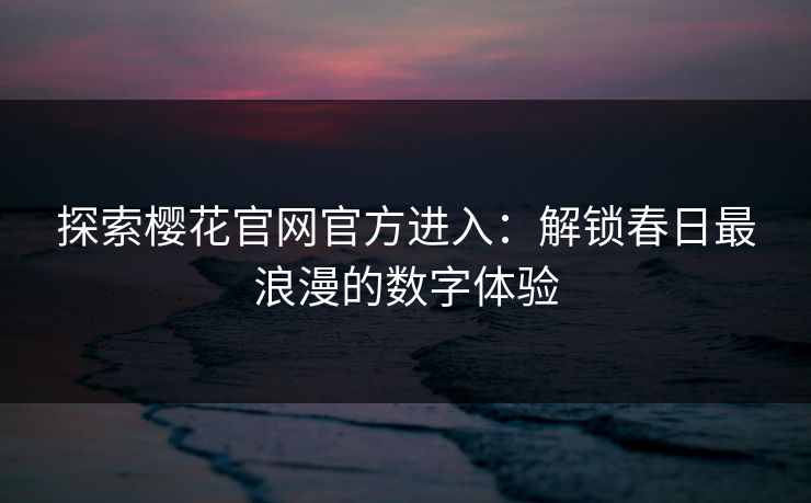 探索樱花官网官方进入:解锁春日最浪漫的数字体验 探索樱花官网官方进入:解锁春日最浪漫的数字体验