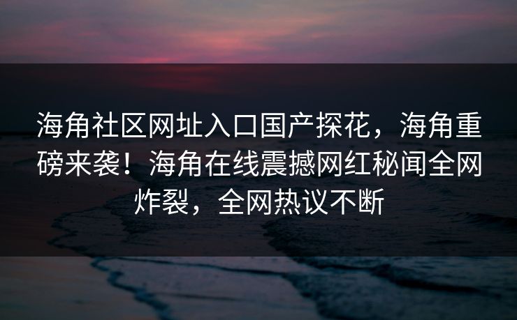 海角社区网址入口国产探花，海角重磅来袭！海角在线震撼网红秘闻全网炸裂，全网热议不断