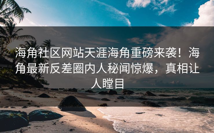 海角社区网站天涯海角重磅来袭！海角最新反差圈内人秘闻惊爆，真相让人瞠目