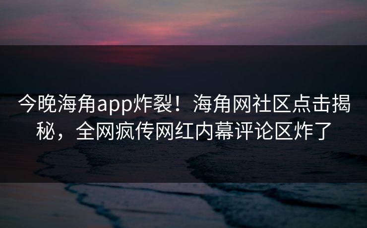 今晚海角app炸裂！海角网社区点击揭秘，全网疯传网红内幕评论区炸了