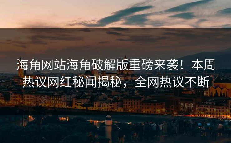海角网站海角破解版重磅来袭！本周热议网红秘闻揭秘，全网热议不断