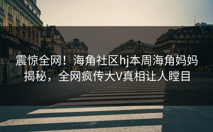 震惊全网！海角社区hj本周海角妈妈揭秘，全网疯传大V真相让人瞠目
